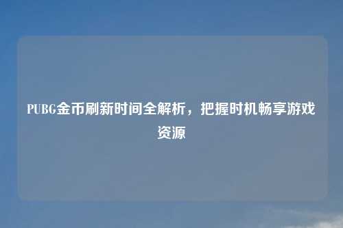 PUBG金币刷新时间全解析，把握时机畅享游戏资源