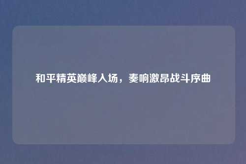 和平精英巅峰入场，奏响激昂战斗序曲