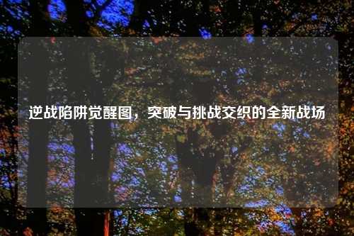 逆战陷阱觉醒图，突破与挑战交织的全新战场