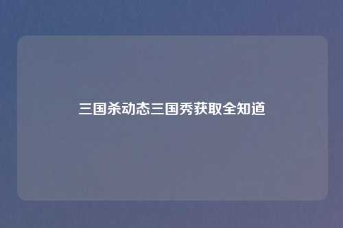 三国杀动态三国秀获取全知道