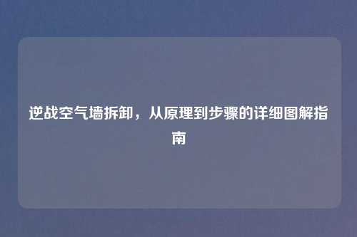 逆战空气墙拆卸，从原理到步骤的详细图解指南