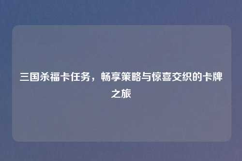 三国杀福卡任务，畅享策略与惊喜交织的卡牌之旅