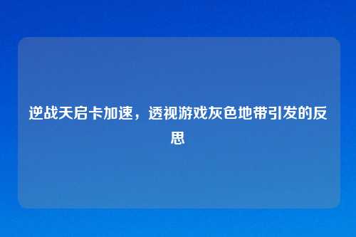 逆战天启卡加速，透视游戏灰色地带引发的反思