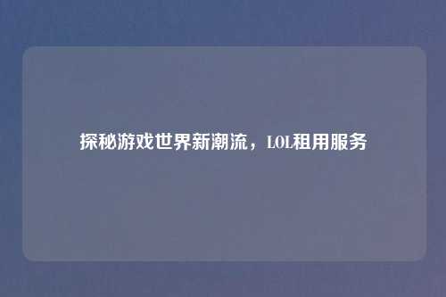 探秘游戏世界新潮流，LOL租用服务
