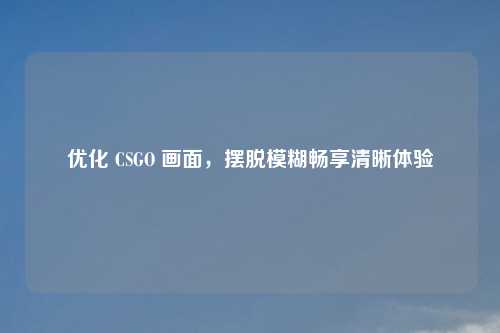 优化 CSGO 画面，摆脱模糊畅享清晰体验