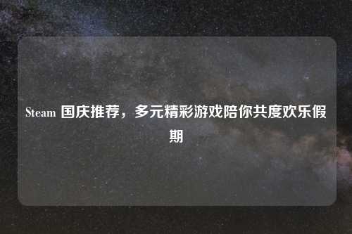 Steam 国庆推荐，多元精彩游戏陪你共度欢乐假期