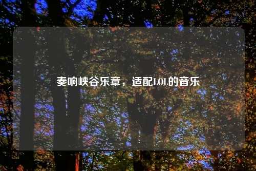 奏响峡谷乐章，适配LOL的音乐