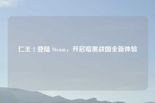 仁王 2 登陆 Steam，开启暗黑战国全新体验