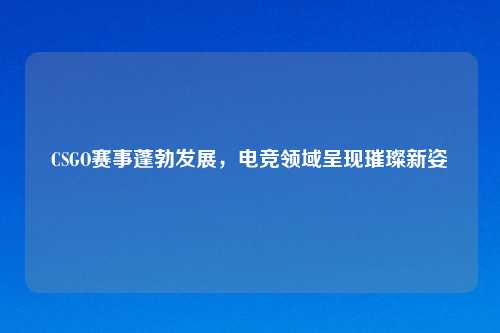 CSGO赛事蓬勃发展，电竞领域呈现璀璨新姿