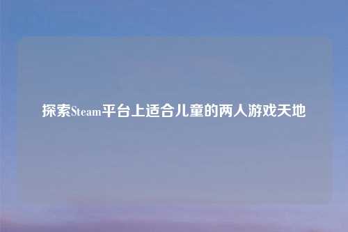 探索Steam平台上适合儿童的两人游戏天地