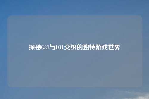 探秘G31与LOL交织的独特游戏世界