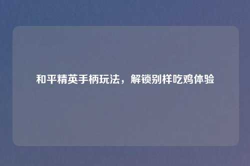 和平精英手柄玩法，解锁别样吃鸡体验