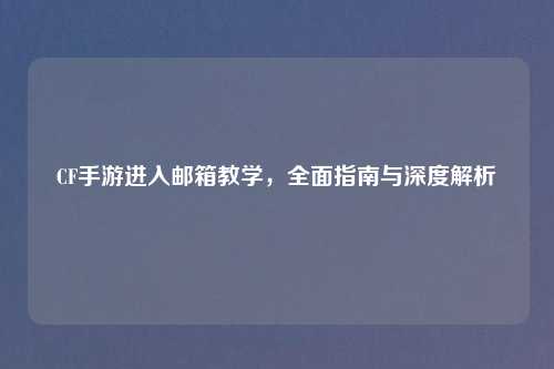CF手游进入邮箱教学，全面指南与深度解析