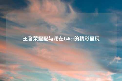 王者荣耀曜与澜在Lofter的精彩呈现