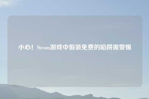 小心！Steam游戏中假装免费的陷阱需警惕