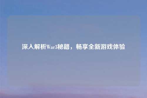 深入解析War3秘籍，畅享全新游戏体验