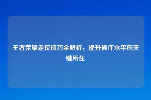 王者荣耀走位技巧全解析，提升操作水平的关键所在