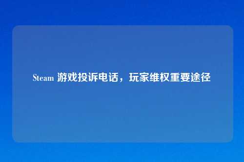 Steam 游戏投诉电话，玩家维权重要途径