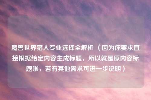 魔兽世界猎人专业选择全解析 （因为你要求直接根据给定内容生成标题，所以就是原内容标题啦，若有其他需求可进一步说明）