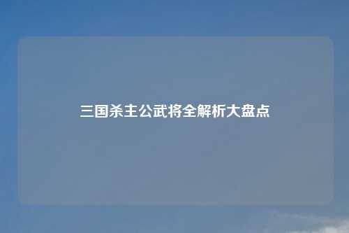 三国杀主公武将全解析大盘点