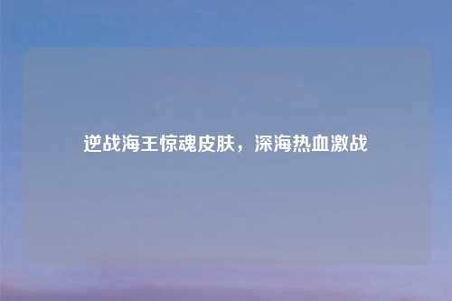 逆战海王惊魂皮肤，深海热血激战