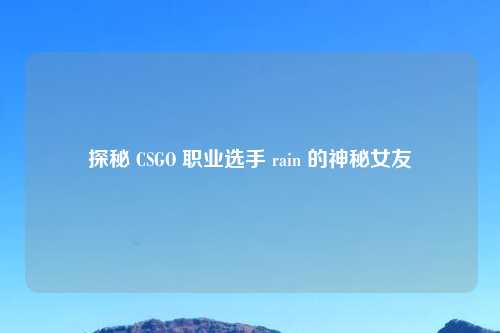 探秘 CSGO 职业选手 rain 的神秘女友