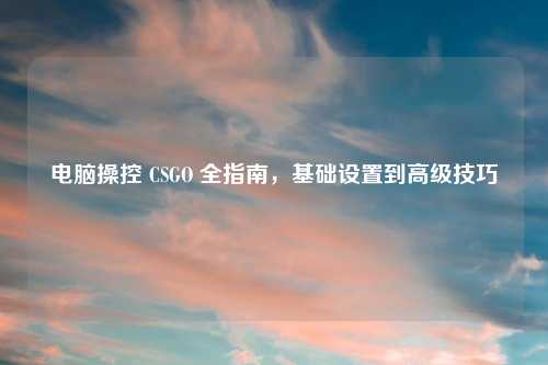 电脑操控 CSGO 全指南，基础设置到高级技巧