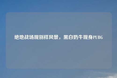 绝地战场现别样风景，黑白奶牛现身PUBG