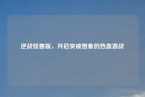 逆战怪兽版，开启突破想象的热血激战