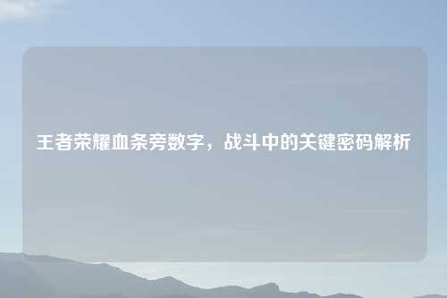 王者荣耀血条旁数字，战斗中的关键密码解析