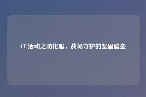 CF 活动之防化服，战场守护的坚固壁垒