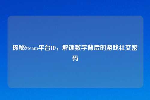 探秘Steam平台ID，解锁数字背后的游戏社交密码