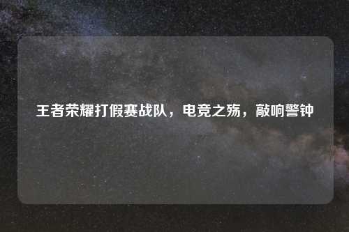 王者荣耀打假赛战队，电竞之殇，敲响警钟