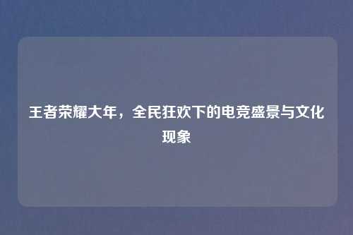 王者荣耀大年，全民狂欢下的电竞盛景与文化现象