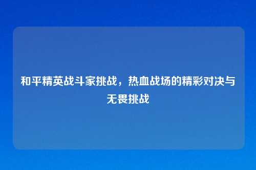 和平精英战斗家挑战，热血战场的精彩对决与无畏挑战