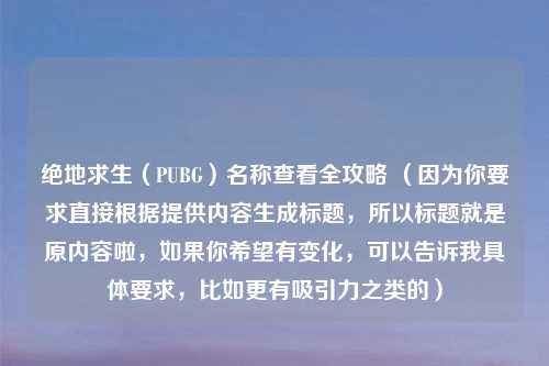 绝地求生（PUBG）名称查看全攻略 （因为你要求直接根据提供内容生成标题，所以标题就是原内容啦，如果你希望有变化，可以告诉我具体要求，比如更有吸引力之类的）