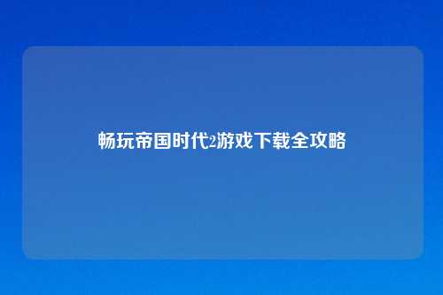 畅玩帝国时代2游戏下载全攻略
