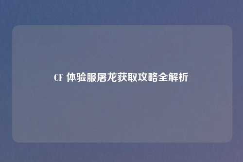 CF 体验服屠龙获取攻略全解析