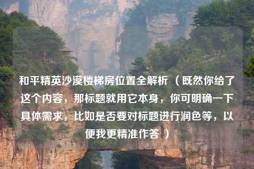 和平精英沙漠楼梯房位置全解析 （既然你给了这个内容，那标题就用它本身，你可明确一下具体需求，比如是否要对标题进行润色等，以便我更精准作答 ）