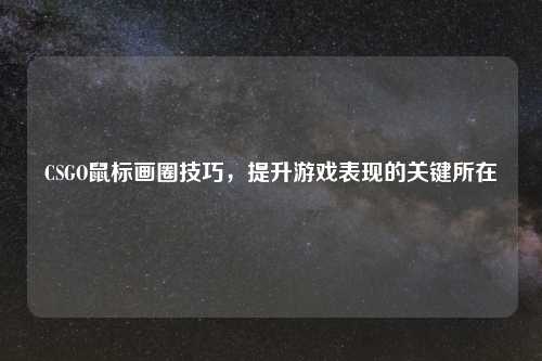 CSGO鼠标画圈技巧，提升游戏表现的关键所在