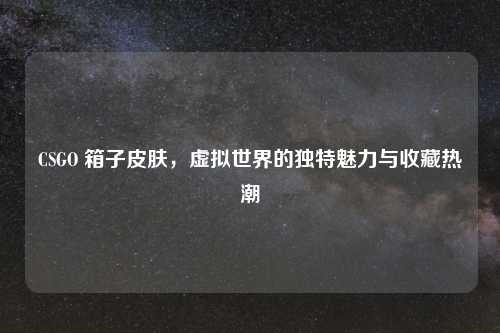 CSGO 箱子皮肤，虚拟世界的独特魅力与收藏热潮