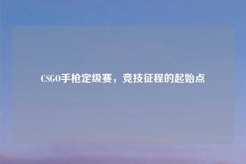 CSGO手枪定级赛，竞技征程的起始点