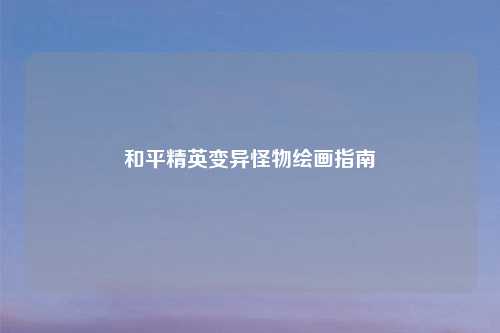 和平精英变异怪物绘画指南