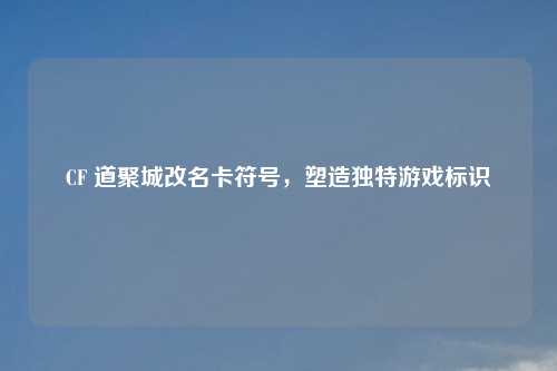 CF 道聚城改名卡符号，塑造独特游戏标识