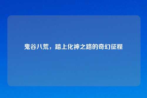 鬼谷八荒，踏上化神之路的奇幻征程