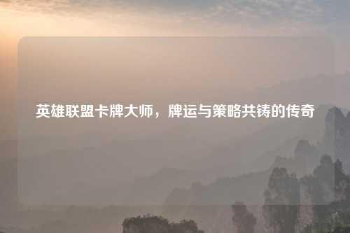 英雄联盟卡牌大师，牌运与策略共铸的传奇