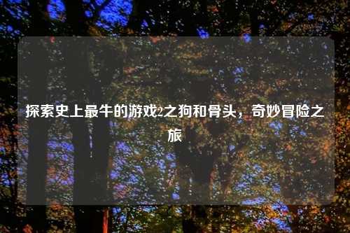 探索史上最牛的游戏2之狗和骨头，奇妙冒险之旅