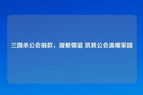 三国杀公会捐款，凝聚情谊 筑就公会温暖家园