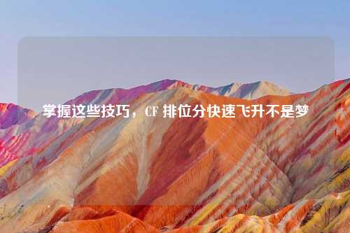 掌握这些技巧，CF 排位分快速飞升不是梦