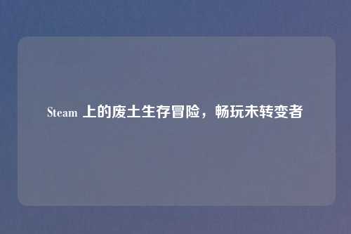 Steam 上的废土生存冒险，畅玩未转变者